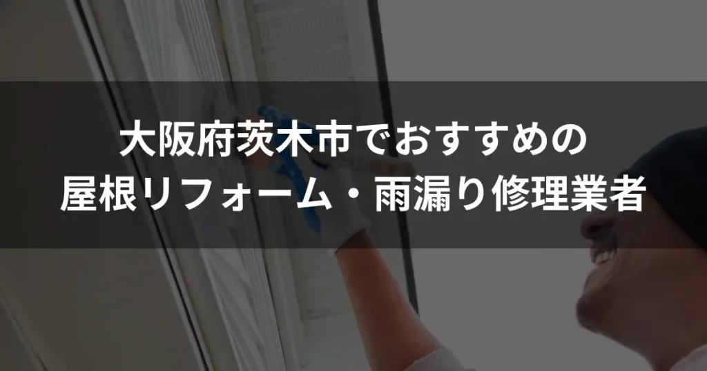 大阪府茨木市でおすすめの屋根リフォーム・雨漏り修理業者｜費用相場・選び方を解説