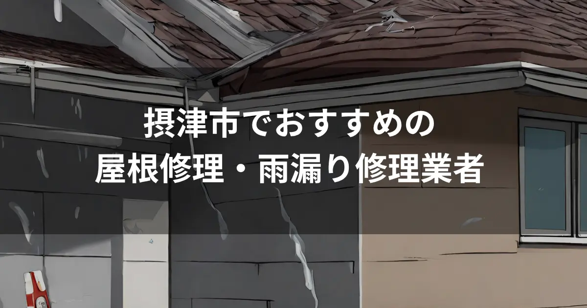 摂津市でおすすめの屋根修理・雨漏り修理業者｜費用相場・選び方を解説
